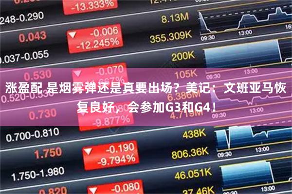 涨盈配 是烟雾弹还是真要出场？美记：文班亚马恢复良好，会参加G3和G4！