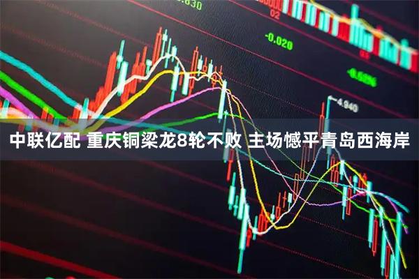 中联亿配 重庆铜梁龙8轮不败 主场憾平青岛西海岸